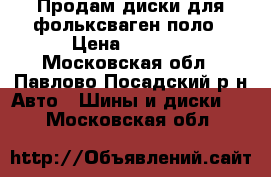 Продам диски для фольксваген поло › Цена ­ 4 000 - Московская обл., Павлово-Посадский р-н Авто » Шины и диски   . Московская обл.